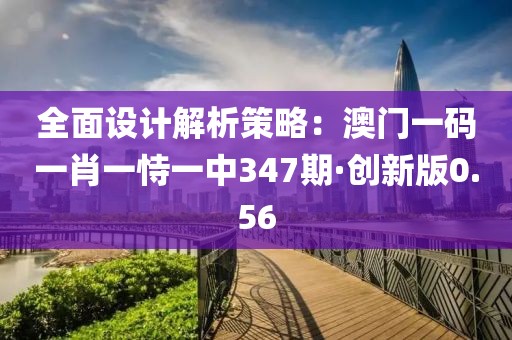 全面設計解析策略：澳門一碼一肖一恃一中347期·創新版0.56