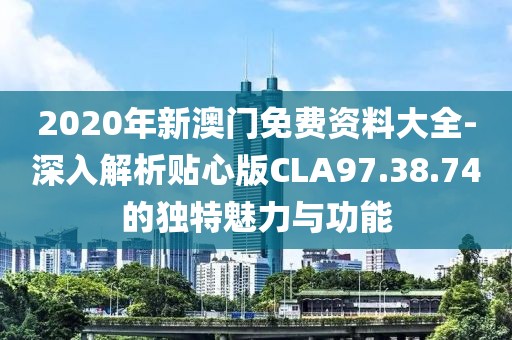 2020年新澳門免費資料大全-深入解析貼心版CLA97.38.74的獨特魅力與功能
