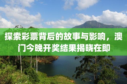 探索彩票背后的故事與影響，澳門(mén)今晚開(kāi)獎(jiǎng)結(jié)果揭曉在即