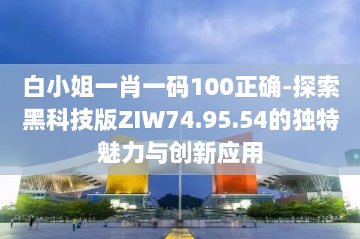 白小姐一肖一碼100正確-探索黑科技版ZIW74.95.54的獨特魅力與創新應用
