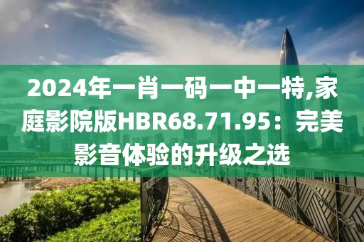 2024年一肖一碼一中一特,家庭影院版HBR68.71.95：完美影音體驗的升級之選
