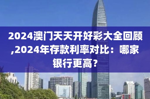 2024澳門天天開好彩大全回顧,2024年存款利率對比:哪家銀行更高?