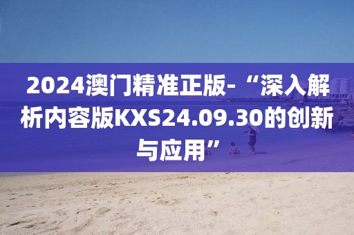 2024澳門精準正版-“深入解析內容版KXS24.09.30的創新與應用”