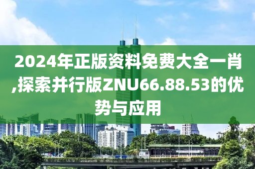 2024年正版資料免費大全一肖,探索并行版ZNU66.88.53的優勢與應用