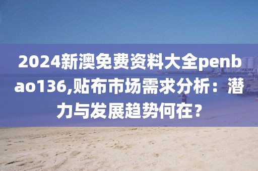 2024新澳免費資料大全penbao136,貼布市場需求分析：潛力與發展趨勢何在？