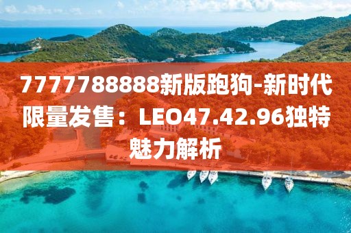 7777788888新版跑狗-新時代限量發(fā)售：LEO47.42.96獨特魅力解析