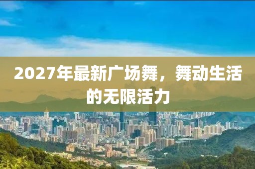 2027年最新廣場舞,舞動生活的無限活力