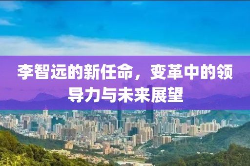 李智遠的新任命，變革中的領導力與未來展望