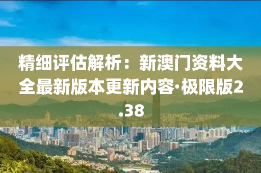 精細評估解析:新澳門資料大全最新版本更新內容·極限版2.38