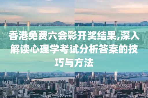 香港免費六會彩開獎結果,深入解讀心理學考試分析答案的技巧與方法