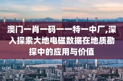澳門一肖一碼一一特一中廠,深入探索大地電磁數據在地質勘探中的應用與價值