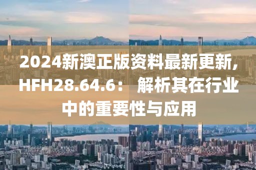 2024新澳正版資料最新更新,HFH28.64.6: 解析其在行業(yè)中的重要性與應(yīng)用