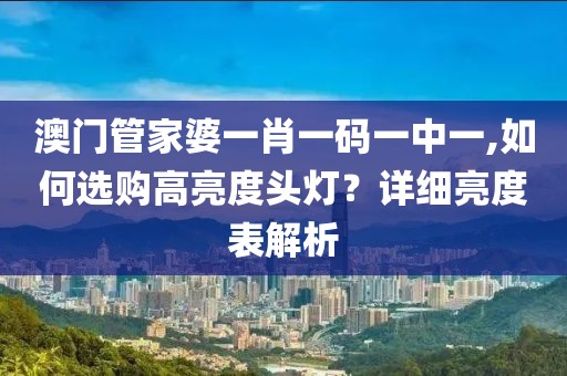 澳門管家婆一肖一碼一中一,如何選購高亮度頭燈？詳細亮度表解析