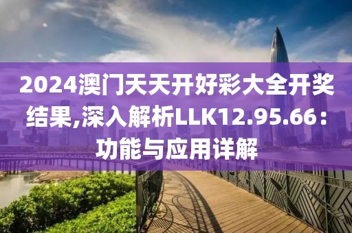2024澳門天天開好彩大全開獎結果,深入解析LLK12.95.66：功能與應用詳解