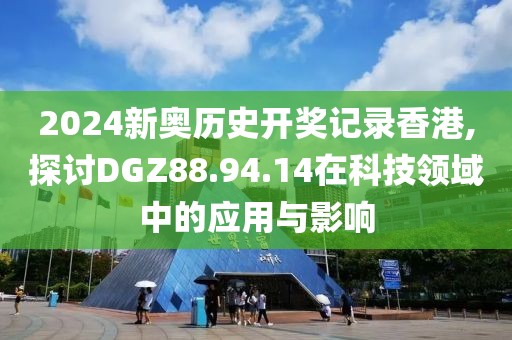 2024新奧歷史開獎記錄香港,探討DGZ88.94.14在科技領域中的應用與影響