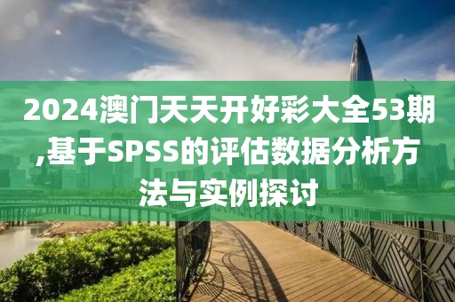 2024澳門天天開好彩大全53期,基于SPSS的評估數據分析方法與實例探討