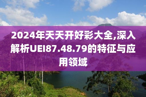 2024年天天開(kāi)好彩大全,深入解析UEI87.48.79的特征與應(yīng)用領(lǐng)域