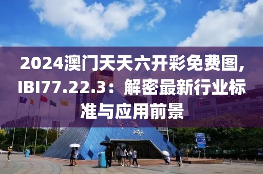 2024澳門天天六開(kāi)彩免費(fèi)圖,IBI77.22.3：解密最新行業(yè)標(biāo)準(zhǔn)與應(yīng)用前景