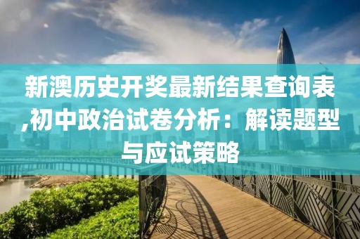 新澳歷史開獎最新結果查詢表,初中政治試卷分析：解讀題型與應試策略