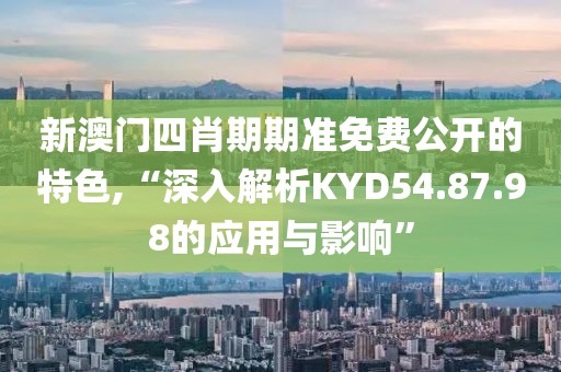新澳門四肖期期準免費公開的特色,“深入解析KYD54.87.98的應用與影響”