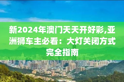 新2024年澳門天天開好彩,亞洲獅車主必看:大燈關(guān)閉方式完全指南