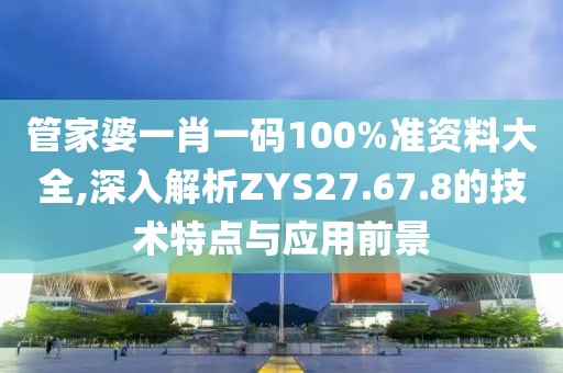 管家婆一肖一碼100%準(zhǔn)資料大全,深入解析ZYS27.67.8的技術(shù)特點與應(yīng)用前景