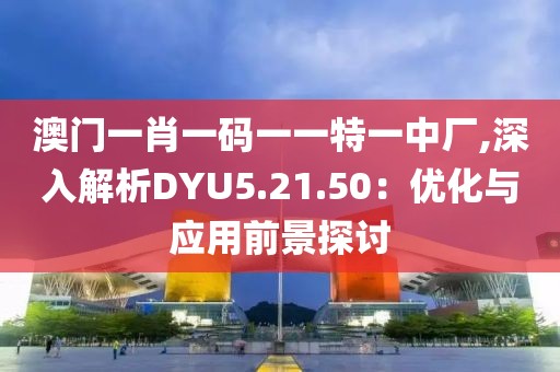 澳門一肖一碼一一特一中廠,深入解析DYU5.21.50：優化與應用前景探討