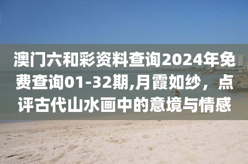 澳門六和彩資料查詢2024年免費查詢01-32期,月霞如紗，點評古代山水畫中的意境與情感