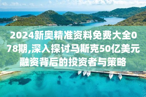2024新奧精準資料免費大全078期,深入探討馬斯克50億美元融資背后的投資者與策略