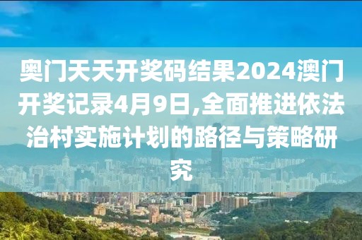 奧門天天開獎碼結果2024澳門開獎記錄4月9日,全面推進依法治村實施計劃的路徑與策略研究