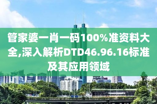 管家婆一肖一碼100%準資料大全,深入解析DTD46.96.16標準及其應(yīng)用領(lǐng)域