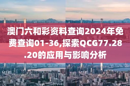 澳門六和彩資料查詢2024年免費查詢01-36,探索QCG77.28.20的應用與影響分析