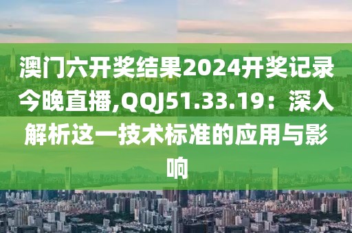澳門六開獎結果2024開獎記錄今晚直播,QQJ51.33.19：深入解析這一技術標準的應用與影響