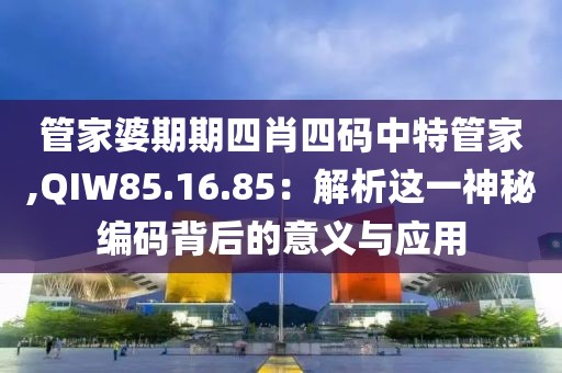 管家婆期期四肖四碼中特管家,QIW85.16.85：解析這一神秘編碼背后的意義與應(yīng)用