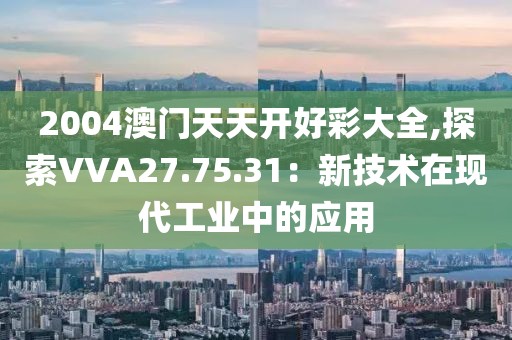 2004澳門天天開好彩大全,探索VVA27.75.31：新技術在現代工業中的應用