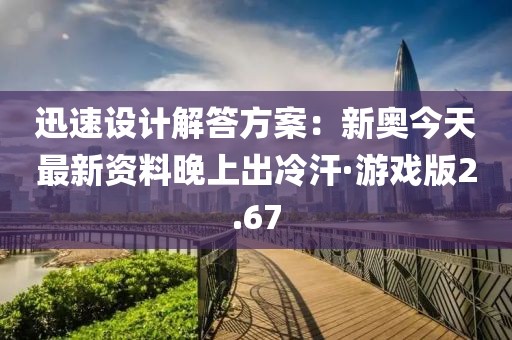 迅速設計解答方案：新奧今天最新資料晚上出冷汗·游戲版2.67