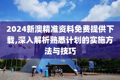 2024新澳精準資料免費提供下載,深入解析熟悉計劃的實施方法與技巧
