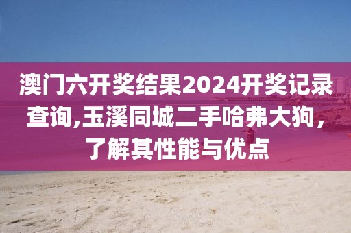 澳門六開獎(jiǎng)結(jié)果2024開獎(jiǎng)記錄查詢,玉溪同城二手哈弗大狗,了解其性能與優(yōu)點(diǎn)