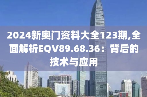 2024新奧門資料大全123期,全面解析EQV89.68.36：背后的技術與應用