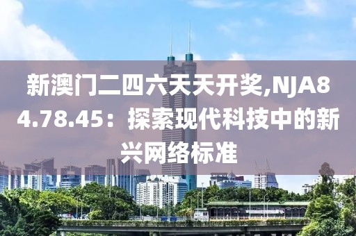 新澳門二四六天天開獎,NJA84.78.45:探索現代科技中的新興網絡標準