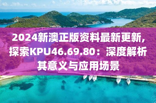 2024新澳正版資料最新更新,探索KPU46.69.80:深度解析其意義與應用場景