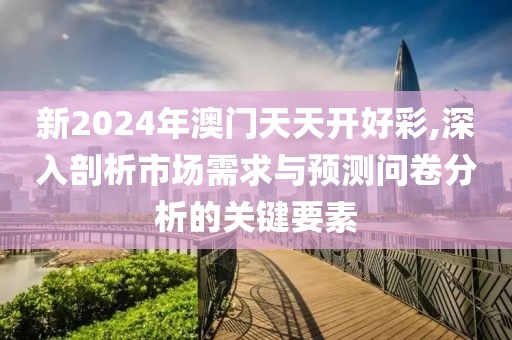 新2024年澳門(mén)天天開(kāi)好彩,深入剖析市場(chǎng)需求與預(yù)測(cè)問(wèn)卷分析的關(guān)鍵要素