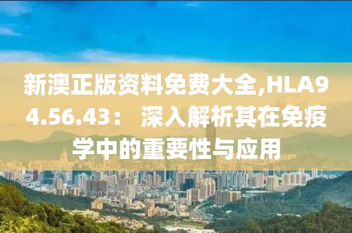 新澳正版資料免費(fèi)大全,HLA94.56.43: 深入解析其在免疫學(xué)中的重要性與應(yīng)用