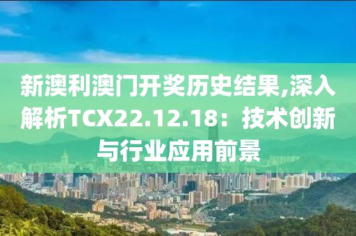 新澳利澳門開獎(jiǎng)歷史結(jié)果,深入解析TCX22.12.18:技術(shù)創(chuàng)新與行業(yè)應(yīng)用前景