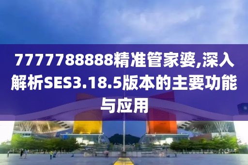 7777788888精準(zhǔn)管家婆,深入解析SES3.18.5版本的主要功能與應(yīng)用