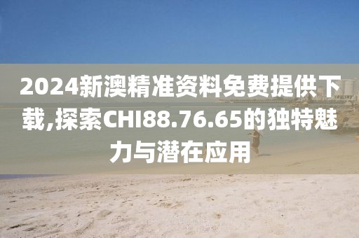 2024新澳精準資料免費提供下載,探索CHI88.76.65的獨特魅力與潛在應用