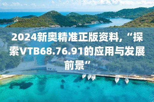 2024新奧精準正版資料,“探索VTB68.76.91的應用與發展前景”