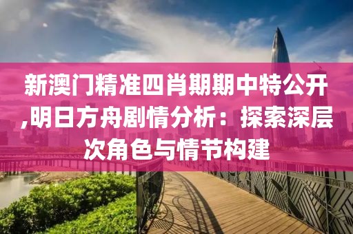 新澳門精準四肖期期中特公開,明日方舟劇情分析：探索深層次角色與情節構建