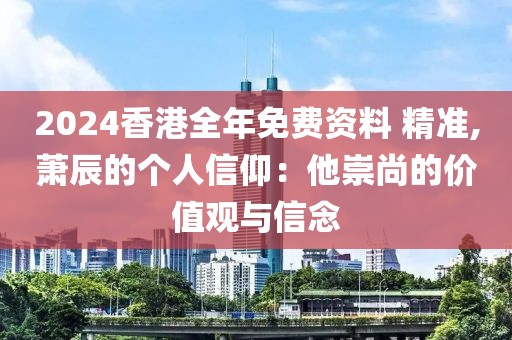 2024香港全年免費資料 精準,蕭辰的個人信仰：他崇尚的價值觀與信念
