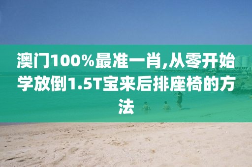 澳門(mén)100%最準(zhǔn)一肖,從零開(kāi)始學(xué)放倒1.5T寶來(lái)后排座椅的方法